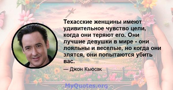 Техасские женщины имеют удивительное чувство цели, когда они теряют его. Они лучшие девушки в мире - они лояльны и веселые, но когда они злятся, они попытаются убить вас.