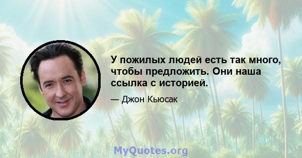 У пожилых людей есть так много, чтобы предложить. Они наша ссылка с историей.