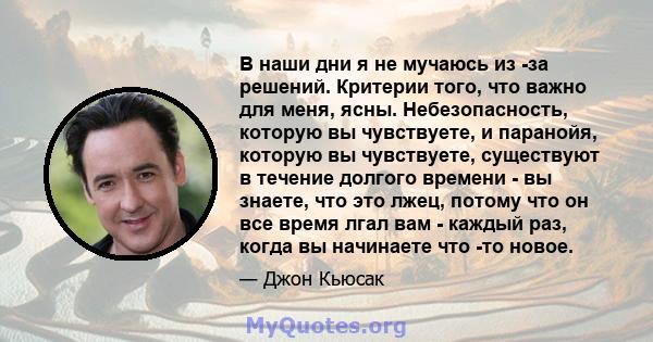 В наши дни я не мучаюсь из -за решений. Критерии того, что важно для меня, ясны. Небезопасность, которую вы чувствуете, и паранойя, которую вы чувствуете, существуют в течение долгого времени - вы знаете, что это лжец,