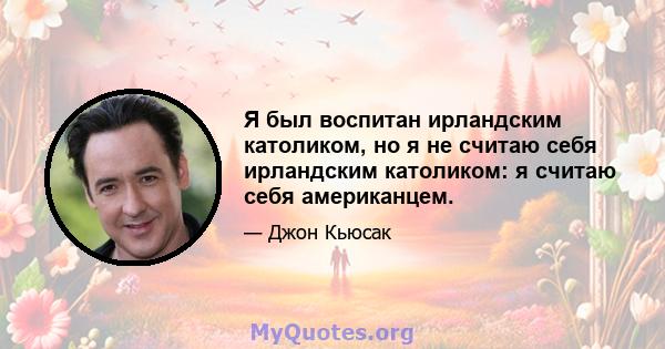 Я был воспитан ирландским католиком, но я не считаю себя ирландским католиком: я считаю себя американцем.