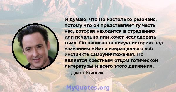 Я думаю, что По настолько резонанс, потому что он представляет ту часть нас, которая находится в страданиях или печально или хочет исследовать тьму. Он написал великую историю под названием «Имп» извращенного »об