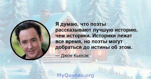 Я думаю, что поэты рассказывают лучшую историю, чем историки. Историки лежат все время, но поэты могут добраться до истины об этом.