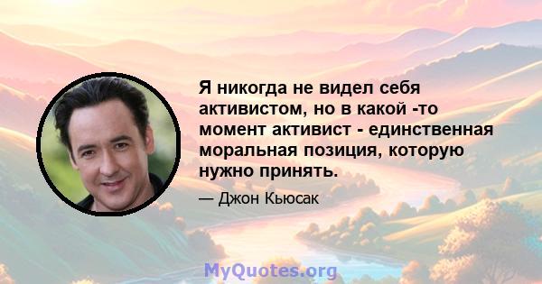 Я никогда не видел себя активистом, но в какой -то момент активист - единственная моральная позиция, которую нужно принять.