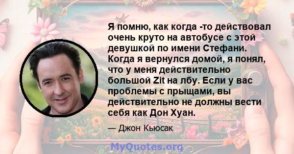 Я помню, как когда -то действовал очень круто на автобусе с этой девушкой по имени Стефани. Когда я вернулся домой, я понял, что у меня действительно большой Zit на лбу. Если у вас проблемы с прыщами, вы действительно