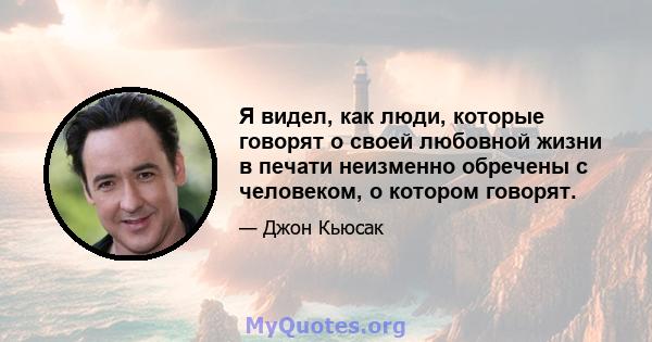 Я видел, как люди, которые говорят о своей любовной жизни в печати неизменно обречены с человеком, о котором говорят.