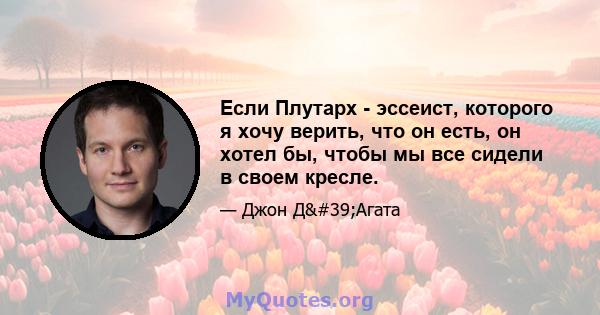 Если Плутарх - эссеист, которого я хочу верить, что он есть, он хотел бы, чтобы мы все сидели в своем кресле.