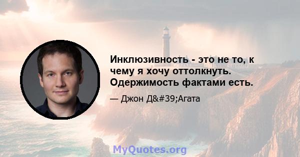 Инклюзивность - это не то, к чему я хочу оттолкнуть. Одержимость фактами есть.