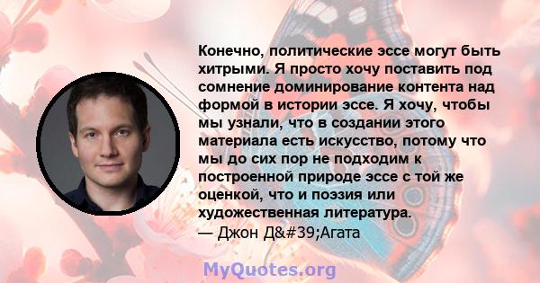 Конечно, политические эссе могут быть хитрыми. Я просто хочу поставить под сомнение доминирование контента над формой в истории эссе. Я хочу, чтобы мы узнали, что в создании этого материала есть искусство, потому что мы 