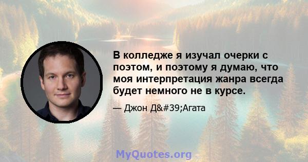 В колледже я изучал очерки с поэтом, и поэтому я думаю, что моя интерпретация жанра всегда будет немного не в курсе.