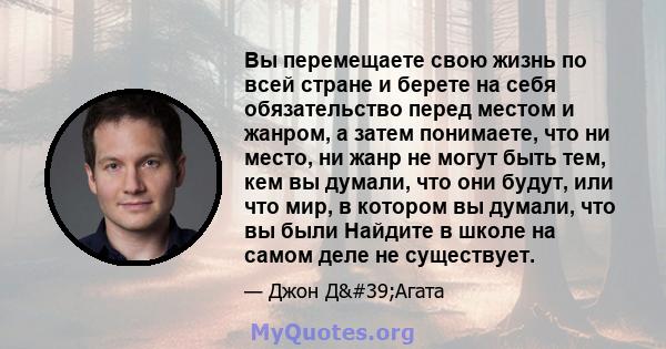 Вы перемещаете свою жизнь по всей стране и берете на себя обязательство перед местом и жанром, а затем понимаете, что ни место, ни жанр не могут быть тем, кем вы думали, что они будут, или что мир, в котором вы думали,