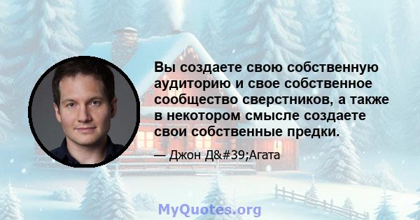 Вы создаете свою собственную аудиторию и свое собственное сообщество сверстников, а также в некотором смысле создаете свои собственные предки.