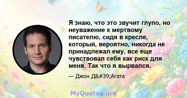 Я знаю, что это звучит глупо, но неуважение к мертвому писателю, сидя в кресле, который, вероятно, никогда не принадлежал ему, все еще чувствовал себя как риск для меня. Так что я вырвался.