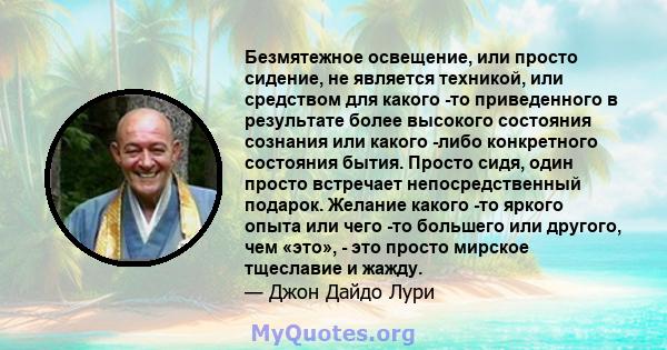 Безмятежное освещение, или просто сидение, не является техникой, или средством для какого -то приведенного в результате более высокого состояния сознания или какого -либо конкретного состояния бытия. Просто сидя, один