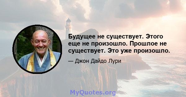 Будущее не существует. Этого еще не произошло. Прошлое не существует. Это уже произошло.