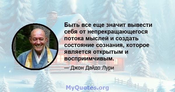 Быть все еще значит вывести себя от непрекращающегося потока мыслей и создать состояние сознания, которое является открытым и восприимчивым.