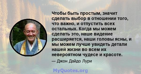 Чтобы быть простым, значит сделать выбор в отношении того, что важно, и отпустить всех остальных. Когда мы можем сделать это, наше видение расширяется, наши головы ясны, и мы можем лучше увидеть детали нашей жизни во