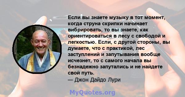 Если вы знаете музыку в тот момент, когда струна скрипки начинает вибрировать, то вы знаете, как ориентироваться в лесу с свободой и легкостью. Если, с другой стороны, вы думаете, что с практикой, лес заступлений и