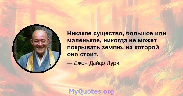 Никакое существо, большое или маленькое, никогда не может покрывать землю, на которой оно стоит.