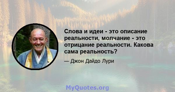 Слова и идеи - это описание реальности, молчание - это отрицание реальности. Какова сама реальность?