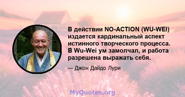 В действии NO-ACTION (WU-WEI) издается кардинальный аспект истинного творческого процесса. В Wu-Wei ум замолчал, и работа разрешена выражать себя.