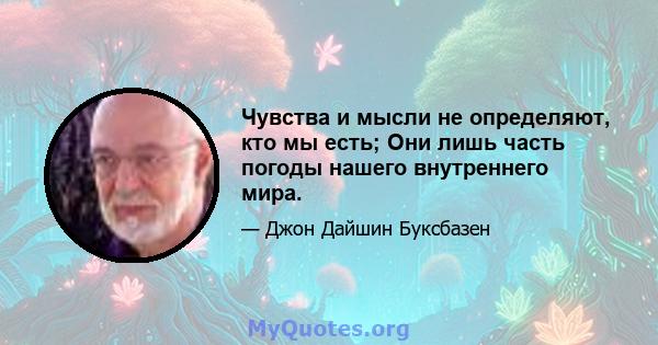 Чувства и мысли не определяют, кто мы есть; Они лишь часть погоды нашего внутреннего мира.