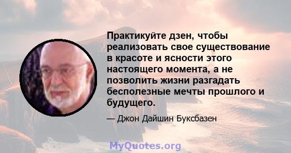 Практикуйте дзен, чтобы реализовать свое существование в красоте и ясности этого настоящего момента, а не позволить жизни разгадать бесполезные мечты прошлого и будущего.