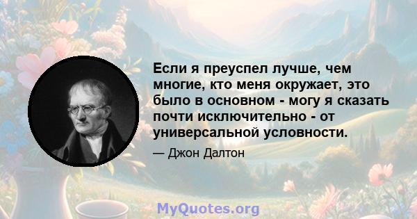 Если я преуспел лучше, чем многие, кто меня окружает, это было в основном - могу я сказать почти исключительно - от универсальной условности.