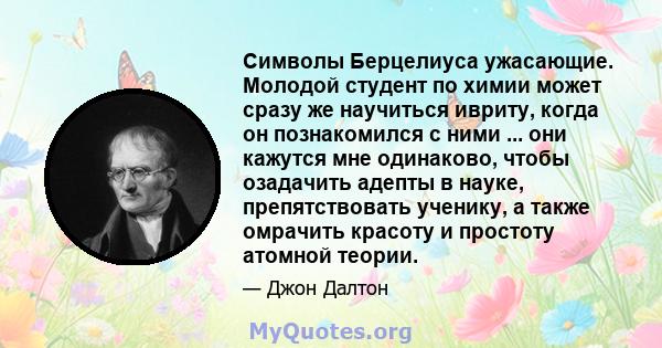 Символы Берцелиуса ужасающие. Молодой студент по химии может сразу же научиться ивриту, когда он познакомился с ними ... они кажутся мне одинаково, чтобы озадачить адепты в науке, препятствовать ученику, а также