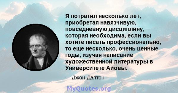 Я потратил несколько лет, приобретая навязчивую, повседневную дисциплину, которая необходима, если вы хотите писать профессионально, то еще несколько, очень ценные годы, изучая написание художественной литературы в