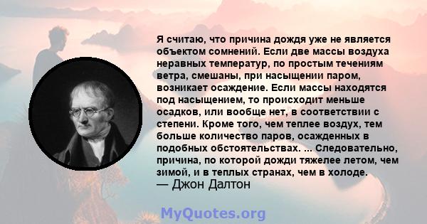 Я считаю, что причина дождя уже не является объектом сомнений. Если две массы воздуха неравных температур, по простым течениям ветра, смешаны, при насыщении паром, возникает осаждение. Если массы находятся под