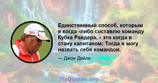 Единственный способ, которым я когда -либо составлю команду Кубка Райдера, - это когда я стану капитаном; Тогда я могу назвать себя командой.