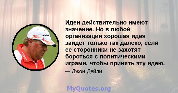 Идеи действительно имеют значение. Но в любой организации хорошая идея зайдет только так далеко, если ее сторонники не захотят бороться с политическими играми, чтобы принять эту идею.