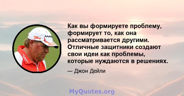 Как вы формируете проблему, формирует то, как она рассматривается другими. Отличные защитники создают свои идеи как проблемы, которые нуждаются в решениях.