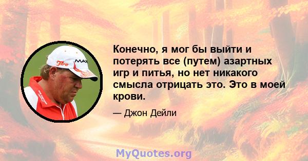 Конечно, я мог бы выйти и потерять все (путем) азартных игр и питья, но нет никакого смысла отрицать это. Это в моей крови.