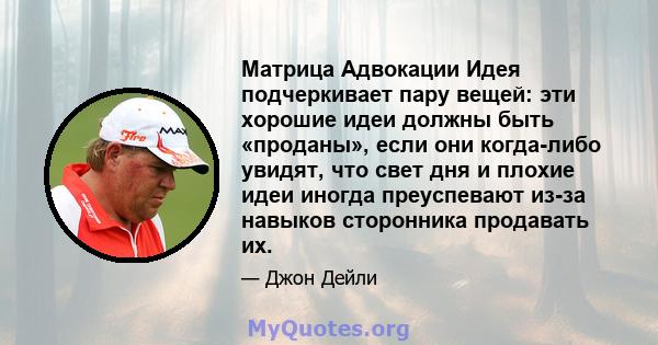 Матрица Адвокации Идея подчеркивает пару вещей: эти хорошие идеи должны быть «проданы», если они когда-либо увидят, что свет дня и плохие идеи иногда преуспевают из-за навыков сторонника продавать их.