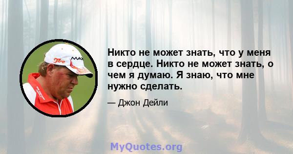 Никто не может знать, что у меня в сердце. Никто не может знать, о чем я думаю. Я знаю, что мне нужно сделать.