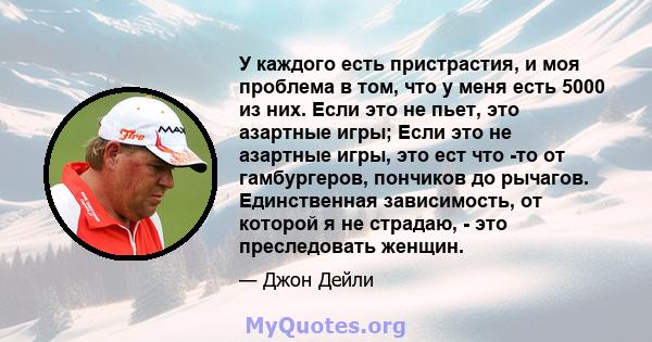 У каждого есть пристрастия, и моя проблема в том, что у меня есть 5000 из них. Если это не пьет, это азартные игры; Если это не азартные игры, это ест что -то от гамбургеров, пончиков до рычагов. Единственная