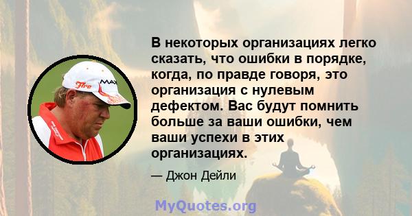 В некоторых организациях легко сказать, что ошибки в порядке, когда, по правде говоря, это организация с нулевым дефектом. Вас будут помнить больше за ваши ошибки, чем ваши успехи в этих организациях.