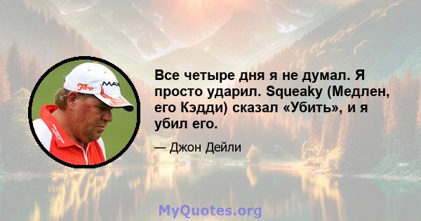 Все четыре дня я не думал. Я просто ударил. Squeaky (Медлен, его Кэдди) сказал «Убить», и я убил его.