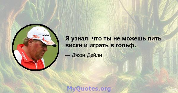 Я узнал, что ты не можешь пить виски и играть в гольф.