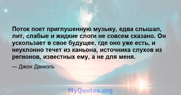 Поток поет приглушенную музыку, едва слышал, лит, слабые и жидкие слоги не совсем сказано. Он ускользает в свое будущее, где оно уже есть, и неуклонно течет из каньона, источника слухов из регионов, известных ему, а не