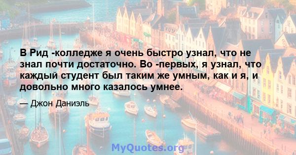 В Рид -колледже я очень быстро узнал, что не знал почти достаточно. Во -первых, я узнал, что каждый студент был таким же умным, как и я, и довольно много казалось умнее.