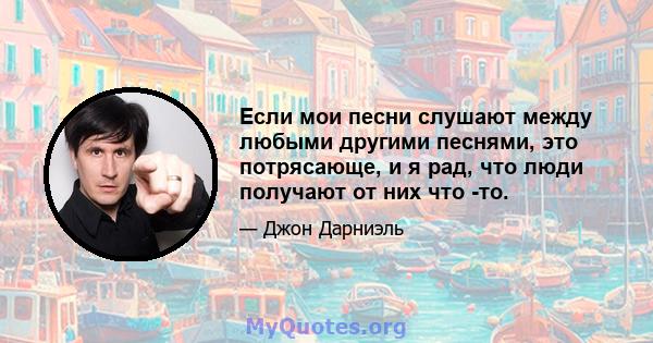 Если мои песни слушают между любыми другими песнями, это потрясающе, и я рад, что люди получают от них что -то.