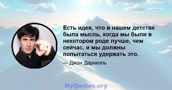 Есть идея, что в нашем детстве была мысль, когда мы были в некотором роде лучше, чем сейчас, и мы должны попытаться удержать это.