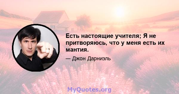 Есть настоящие учителя; Я не притворяюсь, что у меня есть их мантия.