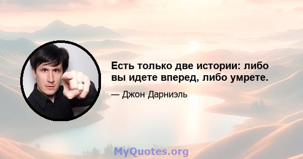 Есть только две истории: либо вы идете вперед, либо умрете.