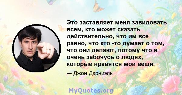 Это заставляет меня завидовать всем, кто может сказать действительно, что им все равно, что кто -то думает о том, что они делают, потому что я очень забочусь о людях, которые нравятся мои вещи.