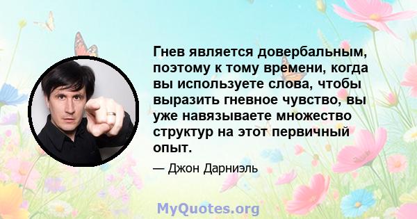 Гнев является довербальным, поэтому к тому времени, когда вы используете слова, чтобы выразить гневное чувство, вы уже навязываете множество структур на этот первичный опыт.