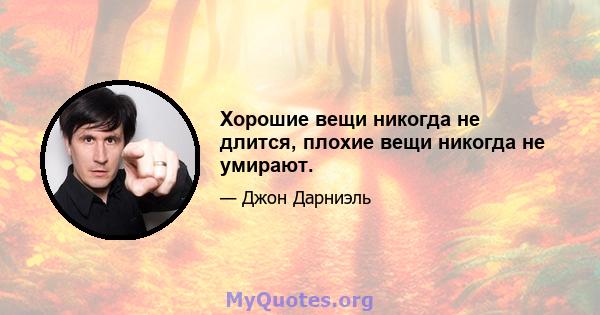 Хорошие вещи никогда не длится, плохие вещи никогда не умирают.