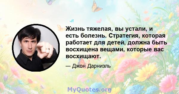 Жизнь тяжелая, вы устали, и есть болезнь. Стратегия, которая работает для детей, должна быть восхищена вещами, которые вас восхищают.